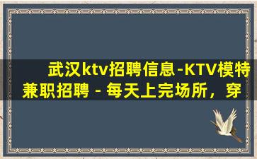 武汉ktv招聘信息-KTV模特兼职招聘 - 每天上完场所，穿